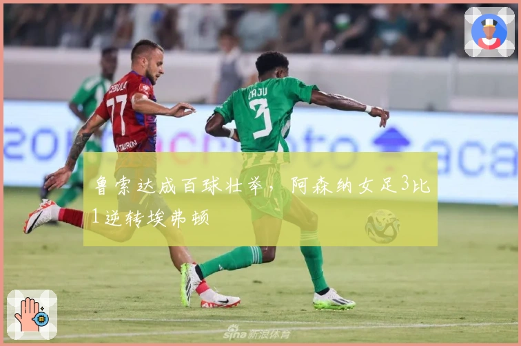 鲁索达成百球壮举，阿森纳女足3比1逆转埃弗顿