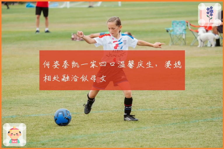 何姿秦凯一家四口温馨庆生，婆媳相处融洽似母女