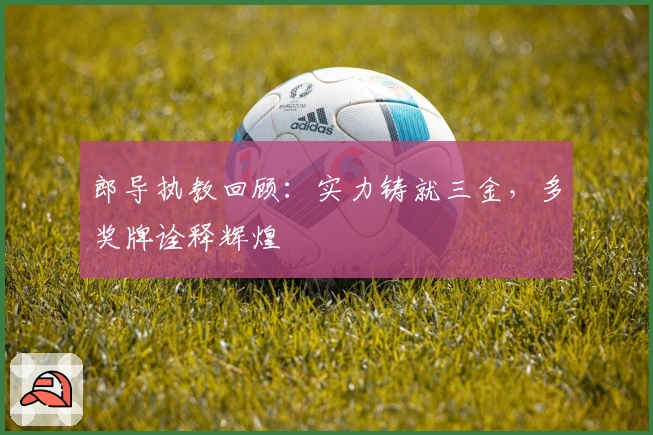 郎导执教回顾：实力铸就三金，多奖牌诠释辉煌