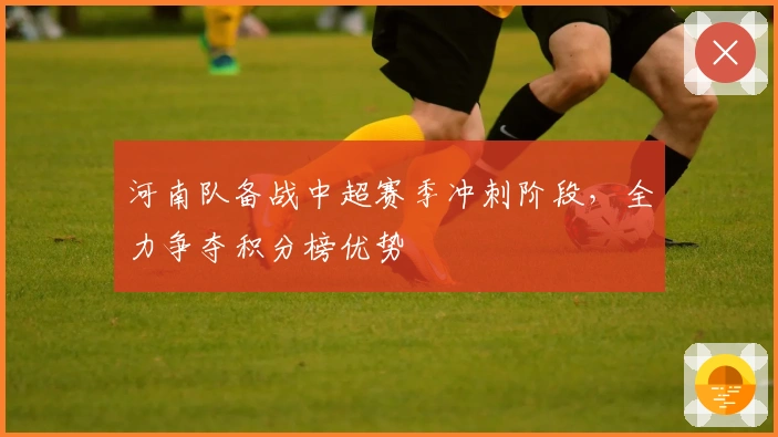 河南队备战中超赛季冲刺阶段，全力争夺积分榜优势