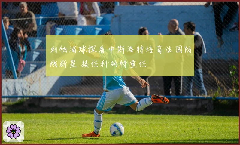 利物浦球探看中斯洛特培育法国防线新星 接任科纳特重任
