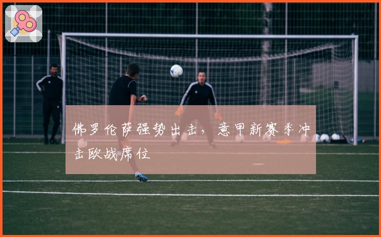 佛罗伦萨强势出击，意甲新赛季冲击欧战席位