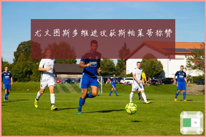 尤文图斯多维进攻获斯帕莱蒂称赞