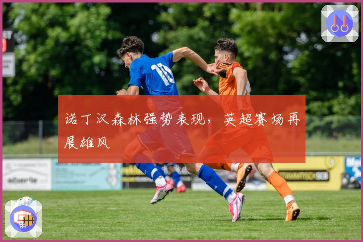 诺丁汉森林强势表现，英超赛场再展雄风