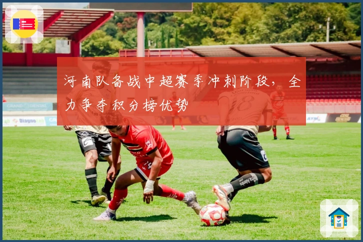 河南队备战中超赛季冲刺阶段，全力争夺积分榜优势