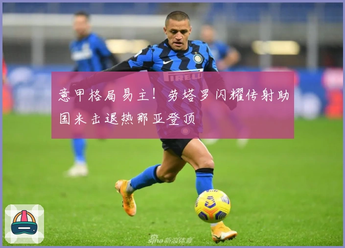 意甲格局易主！劳塔罗闪耀传射助国米击退热那亚登顶