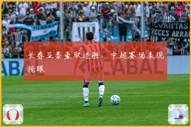 长春亚泰豪取连胜，中超赛场表现抢眼