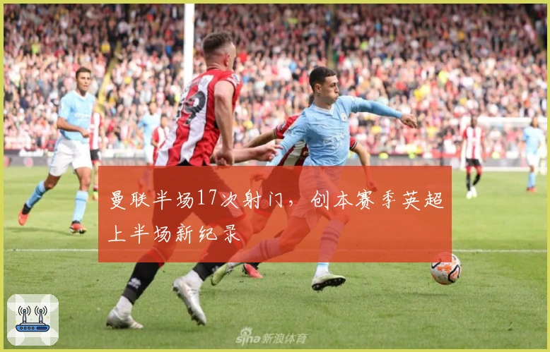 曼联半场17次射门，创本赛季英超上半场新纪录