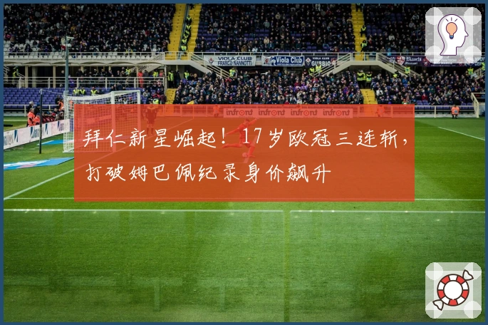 拜仁新星崛起！17岁欧冠三连斩，打破姆巴佩纪录身价飙升