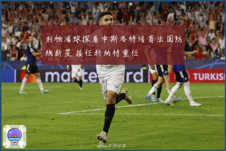 利物浦球探看中斯洛特培育法国防线新星 接任科纳特重任