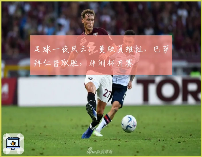 足球一夜风云：曼联负维拉，巴萨拜仁皆取胜，非洲杯开赛