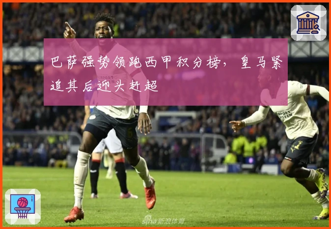 巴萨强势领跑西甲积分榜，皇马紧追其后迎头赶超