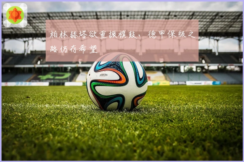 柏林赫塔欲重振旗鼓，德甲保级之路仍存希望