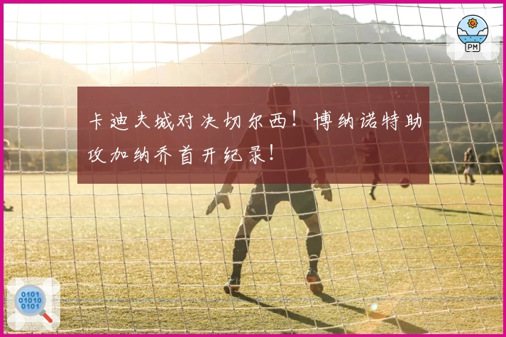卡迪夫城对决切尔西！博纳诺特助攻加纳乔首开纪录！