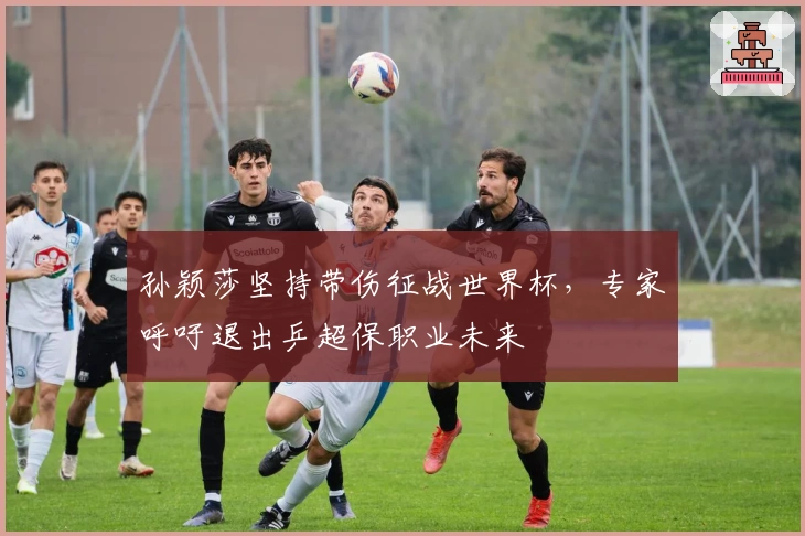 孙颖莎坚持带伤征战世界杯，专家呼吁退出乒超保职业未来