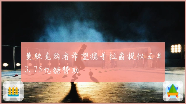 曼联竞购者希望携手拉爵提供五年3.75亿镑赞助