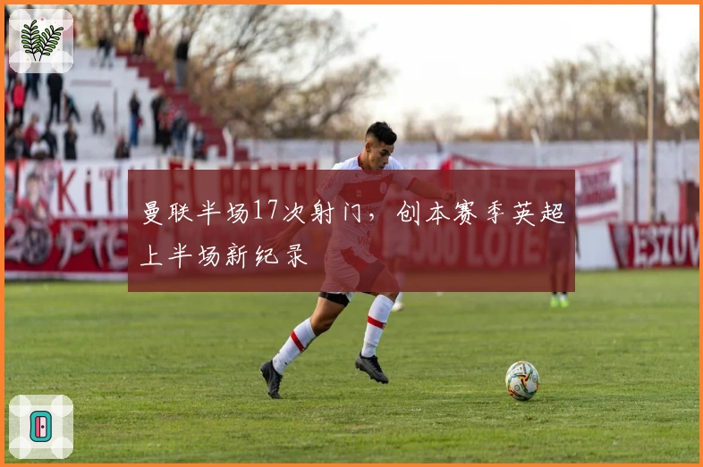 曼联半场17次射门，创本赛季英超上半场新纪录
