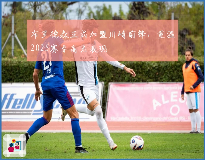 布罗德森正式加盟川崎前锋，重温2025赛季高光表现