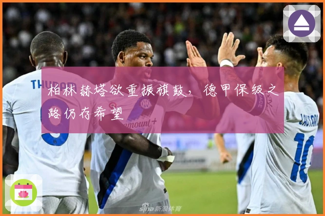 柏林赫塔欲重振旗鼓，德甲保级之路仍存希望