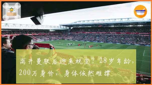 离开曼联后迎来蜕变？28岁年龄，200万身价，身体依然难撑