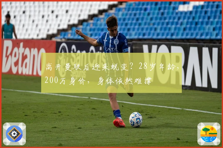 离开曼联后迎来蜕变？28岁年龄，200万身价，身体依然难撑