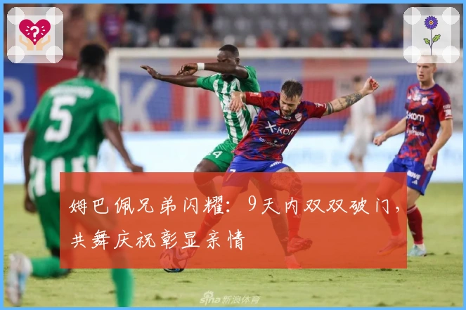 姆巴佩兄弟闪耀：9天内双双破门，共舞庆祝彰显亲情