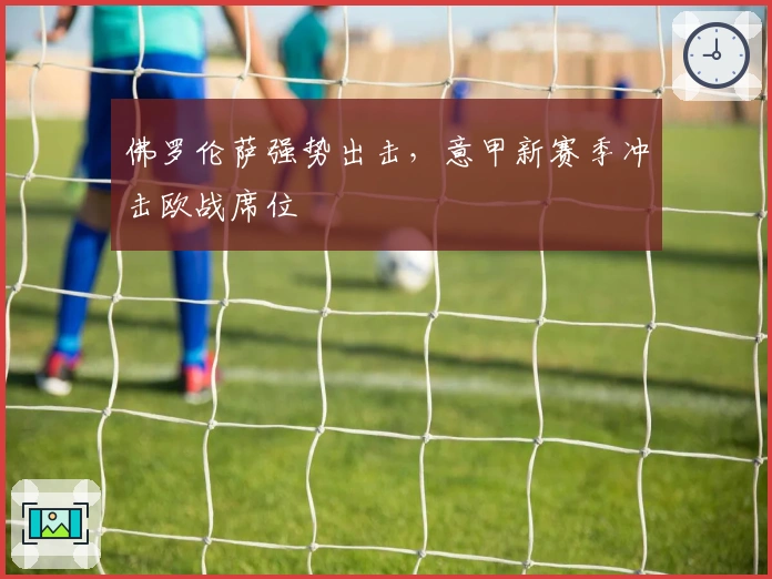 佛罗伦萨强势出击，意甲新赛季冲击欧战席位