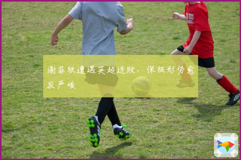 谢菲联遭遇英超连败，保级形势愈发严峻