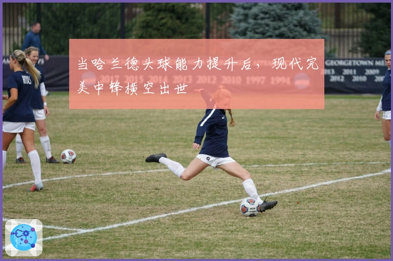 当哈兰德头球能力提升后，现代完美中锋横空出世