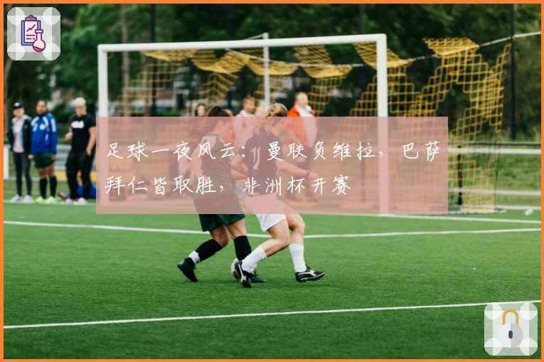 足球一夜风云：曼联负维拉，巴萨拜仁皆取胜，非洲杯开赛