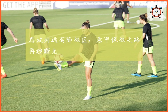 恩波利逃离降级区，意甲保级之路再迎曙光