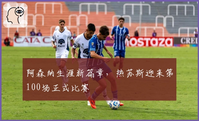 阿森纳生涯新篇章，热苏斯迎来第100场正式比赛